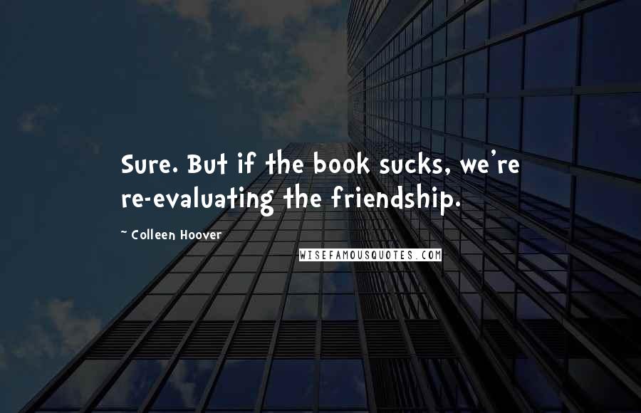 Colleen Hoover Quotes: Sure. But if the book sucks, we're re-evaluating the friendship.