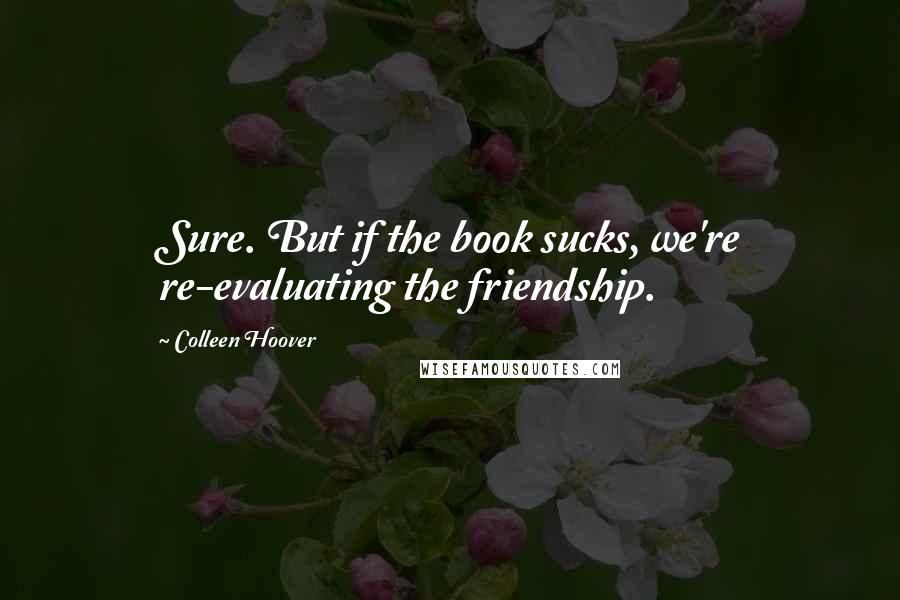 Colleen Hoover Quotes: Sure. But if the book sucks, we're re-evaluating the friendship.