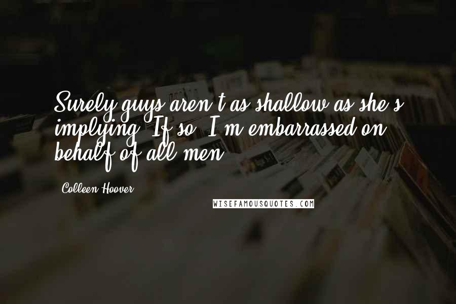 Colleen Hoover Quotes: Surely guys aren't as shallow as she's implying. If so, I'm embarrassed on behalf of all men.