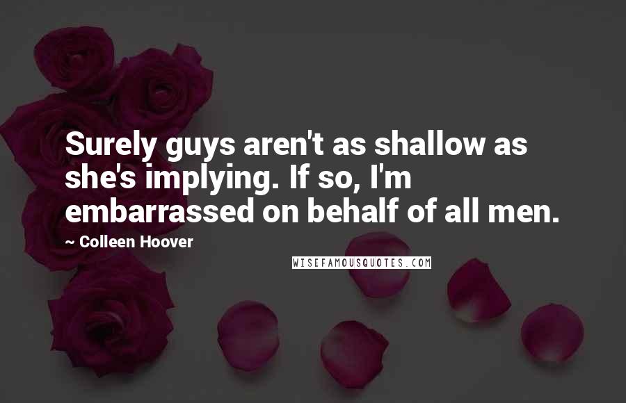 Colleen Hoover Quotes: Surely guys aren't as shallow as she's implying. If so, I'm embarrassed on behalf of all men.