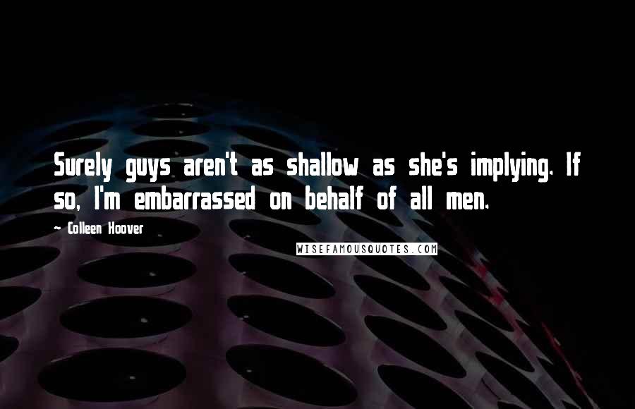 Colleen Hoover Quotes: Surely guys aren't as shallow as she's implying. If so, I'm embarrassed on behalf of all men.