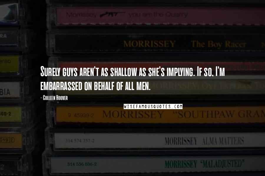 Colleen Hoover Quotes: Surely guys aren't as shallow as she's implying. If so, I'm embarrassed on behalf of all men.