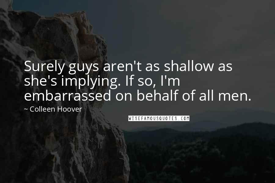 Colleen Hoover Quotes: Surely guys aren't as shallow as she's implying. If so, I'm embarrassed on behalf of all men.