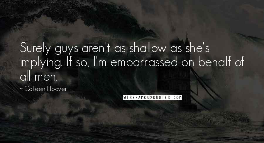 Colleen Hoover Quotes: Surely guys aren't as shallow as she's implying. If so, I'm embarrassed on behalf of all men.