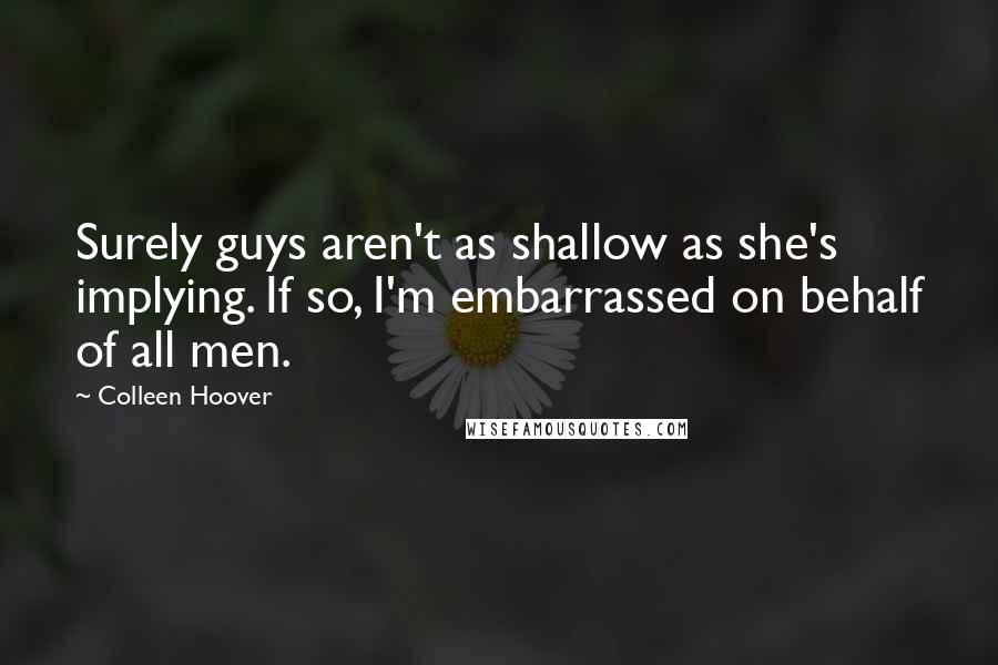 Colleen Hoover Quotes: Surely guys aren't as shallow as she's implying. If so, I'm embarrassed on behalf of all men.