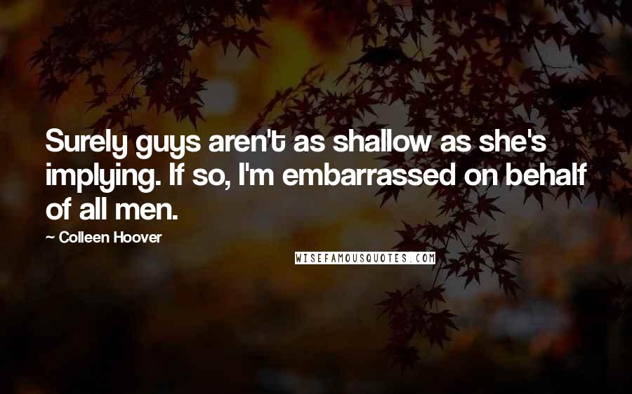 Colleen Hoover Quotes: Surely guys aren't as shallow as she's implying. If so, I'm embarrassed on behalf of all men.