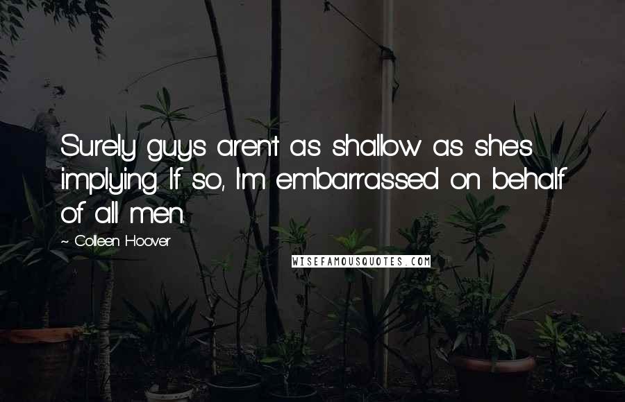 Colleen Hoover Quotes: Surely guys aren't as shallow as she's implying. If so, I'm embarrassed on behalf of all men.