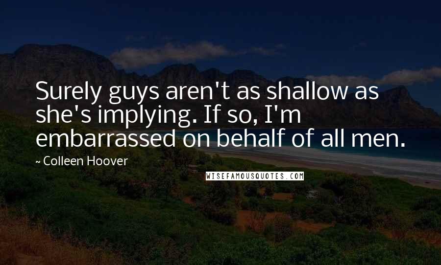 Colleen Hoover Quotes: Surely guys aren't as shallow as she's implying. If so, I'm embarrassed on behalf of all men.