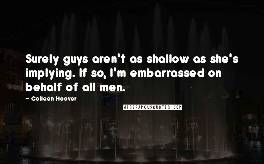Colleen Hoover Quotes: Surely guys aren't as shallow as she's implying. If so, I'm embarrassed on behalf of all men.