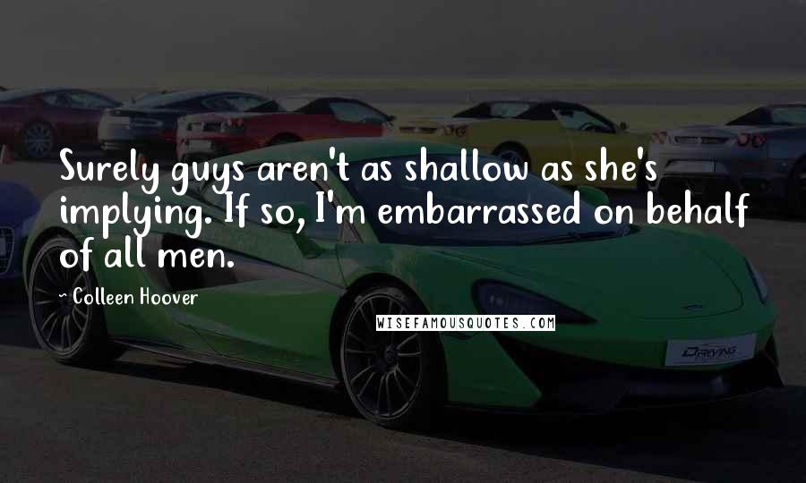 Colleen Hoover Quotes: Surely guys aren't as shallow as she's implying. If so, I'm embarrassed on behalf of all men.