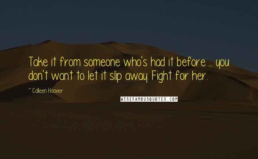 Colleen Hoover Quotes: Take it from someone who's had it before ... you don't want to let it slip away. Fight for her.