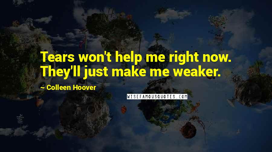 Colleen Hoover Quotes: Tears won't help me right now. They'll just make me weaker.