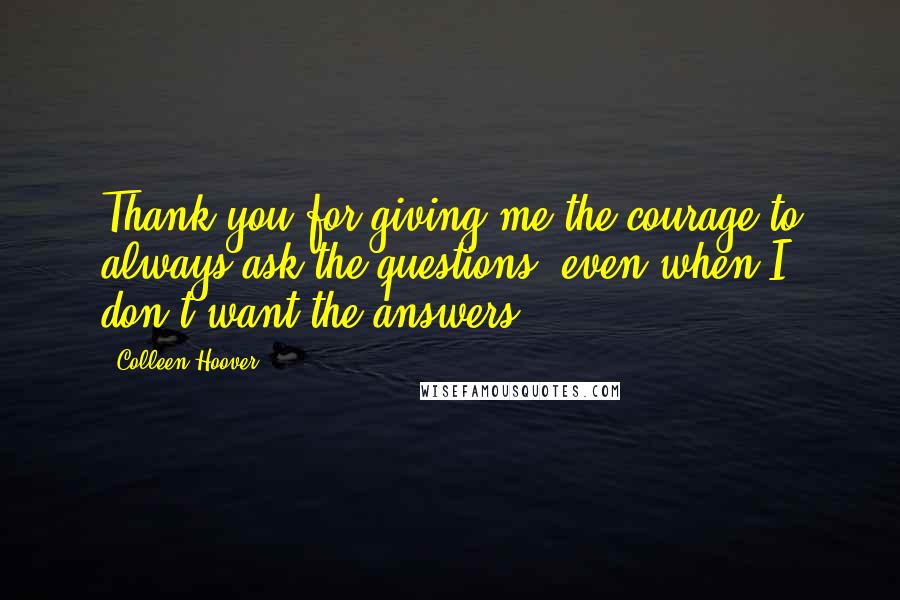 Colleen Hoover Quotes: Thank you for giving me the courage to always ask the questions, even when I don't want the answers.