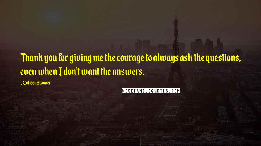 Colleen Hoover Quotes: Thank you for giving me the courage to always ask the questions, even when I don't want the answers.