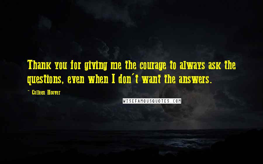 Colleen Hoover Quotes: Thank you for giving me the courage to always ask the questions, even when I don't want the answers.