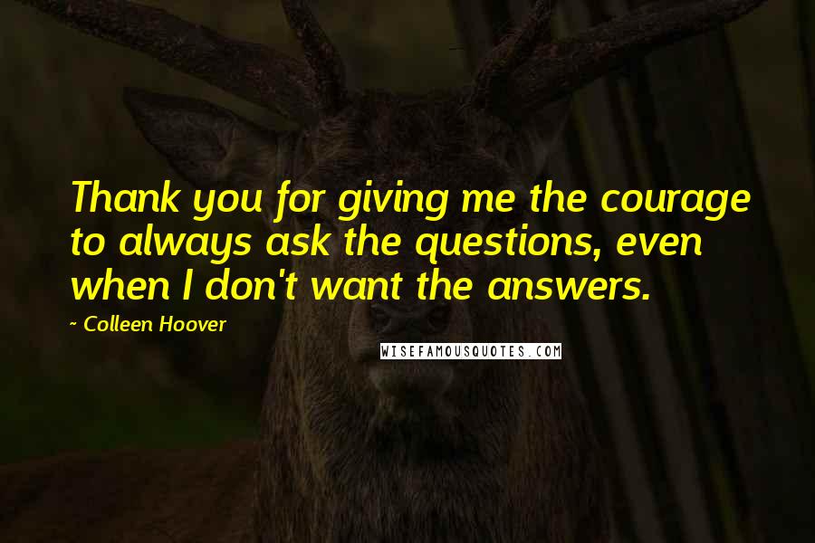 Colleen Hoover Quotes: Thank you for giving me the courage to always ask the questions, even when I don't want the answers.