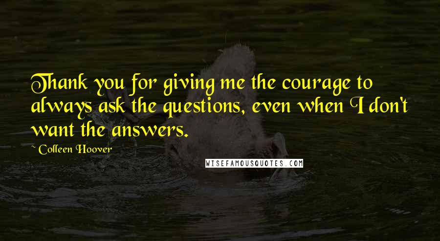 Colleen Hoover Quotes: Thank you for giving me the courage to always ask the questions, even when I don't want the answers.