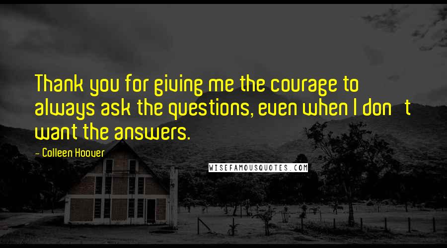 Colleen Hoover Quotes: Thank you for giving me the courage to always ask the questions, even when I don't want the answers.