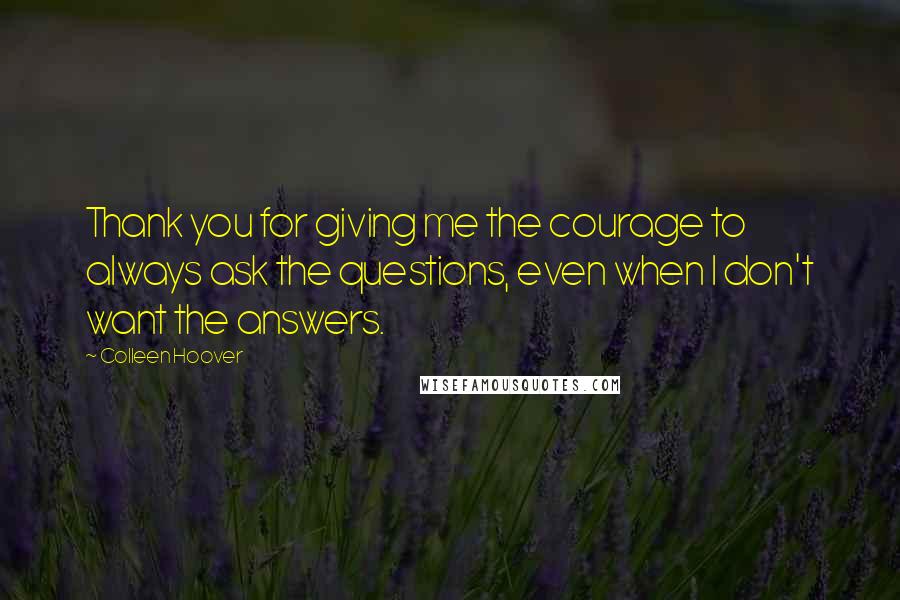Colleen Hoover Quotes: Thank you for giving me the courage to always ask the questions, even when I don't want the answers.