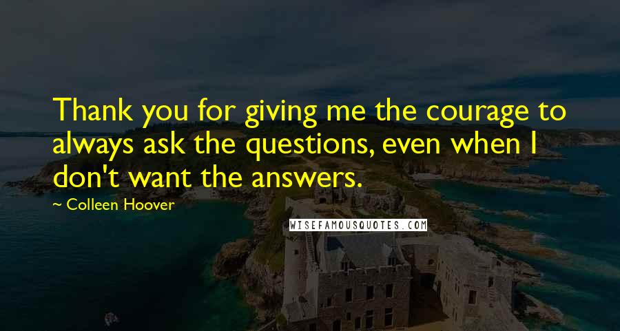 Colleen Hoover Quotes: Thank you for giving me the courage to always ask the questions, even when I don't want the answers.