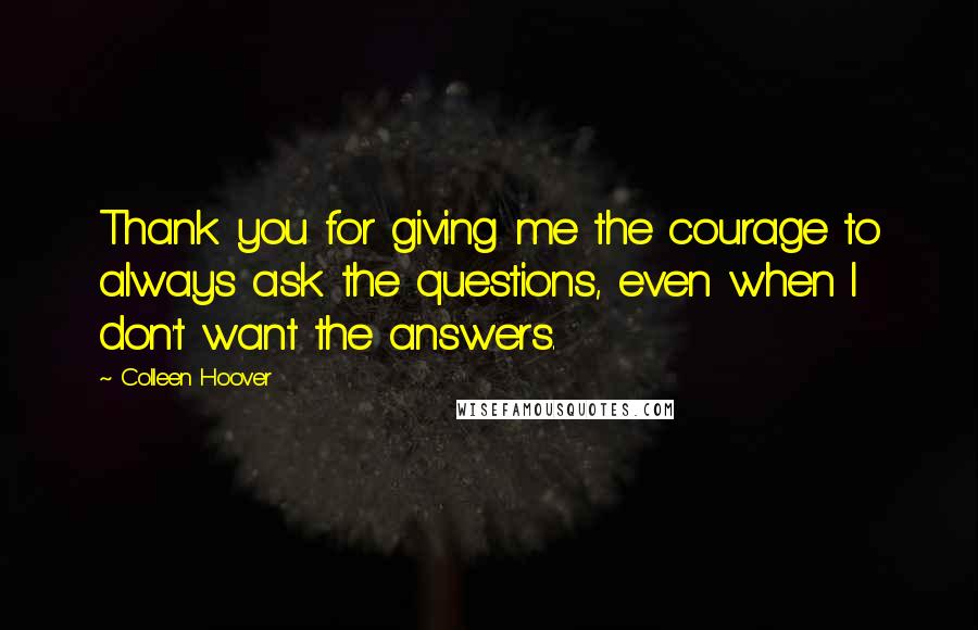 Colleen Hoover Quotes: Thank you for giving me the courage to always ask the questions, even when I don't want the answers.
