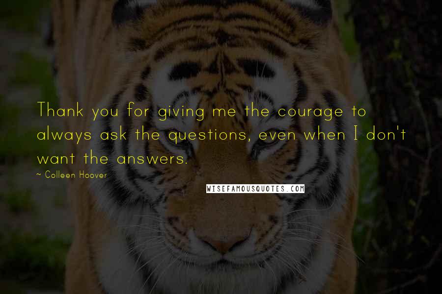 Colleen Hoover Quotes: Thank you for giving me the courage to always ask the questions, even when I don't want the answers.