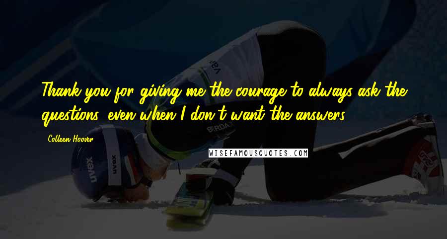 Colleen Hoover Quotes: Thank you for giving me the courage to always ask the questions, even when I don't want the answers.