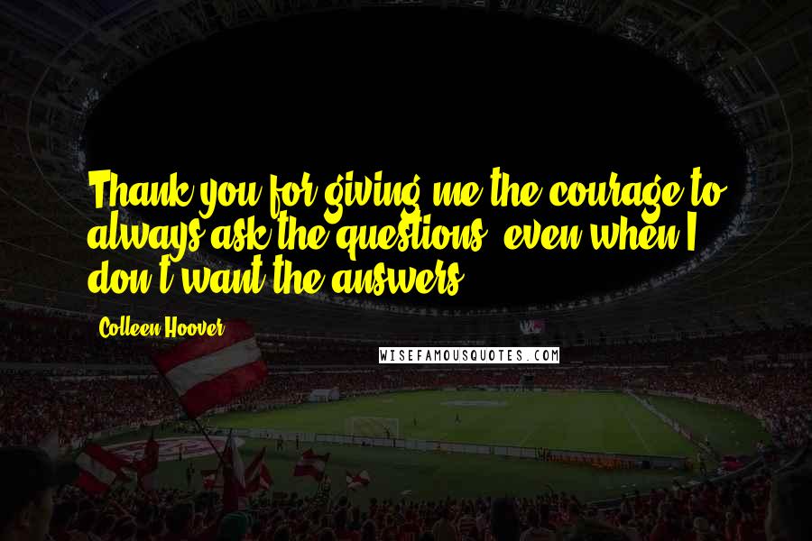 Colleen Hoover Quotes: Thank you for giving me the courage to always ask the questions, even when I don't want the answers.