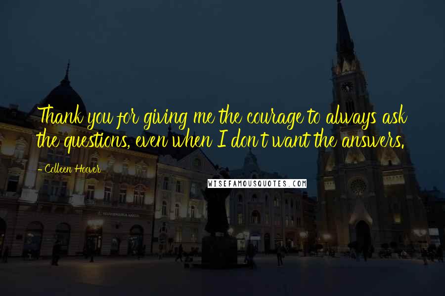 Colleen Hoover Quotes: Thank you for giving me the courage to always ask the questions, even when I don't want the answers.