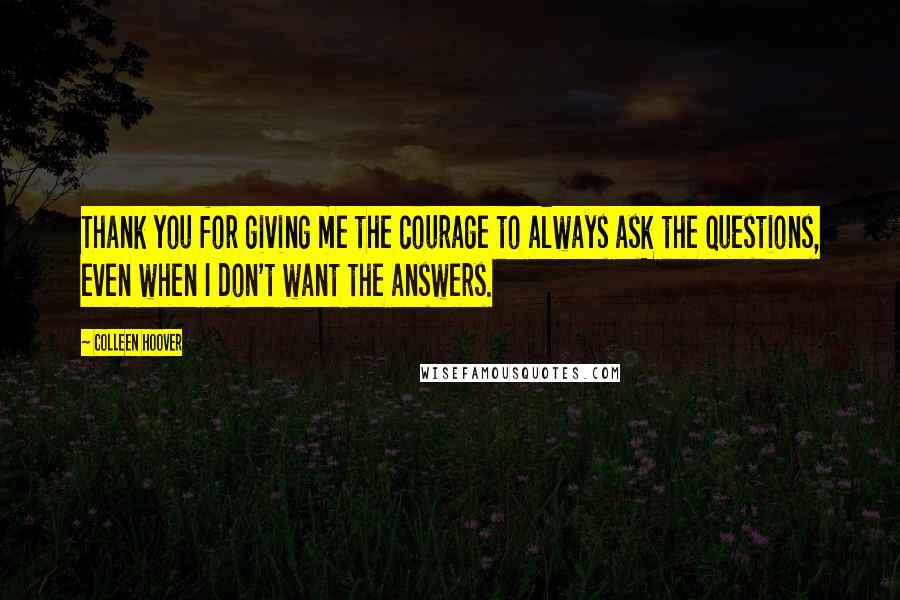 Colleen Hoover Quotes: Thank you for giving me the courage to always ask the questions, even when I don't want the answers.