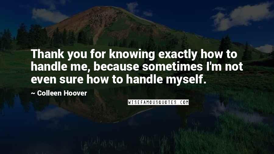 Colleen Hoover Quotes: Thank you for knowing exactly how to handle me, because sometimes I'm not even sure how to handle myself.