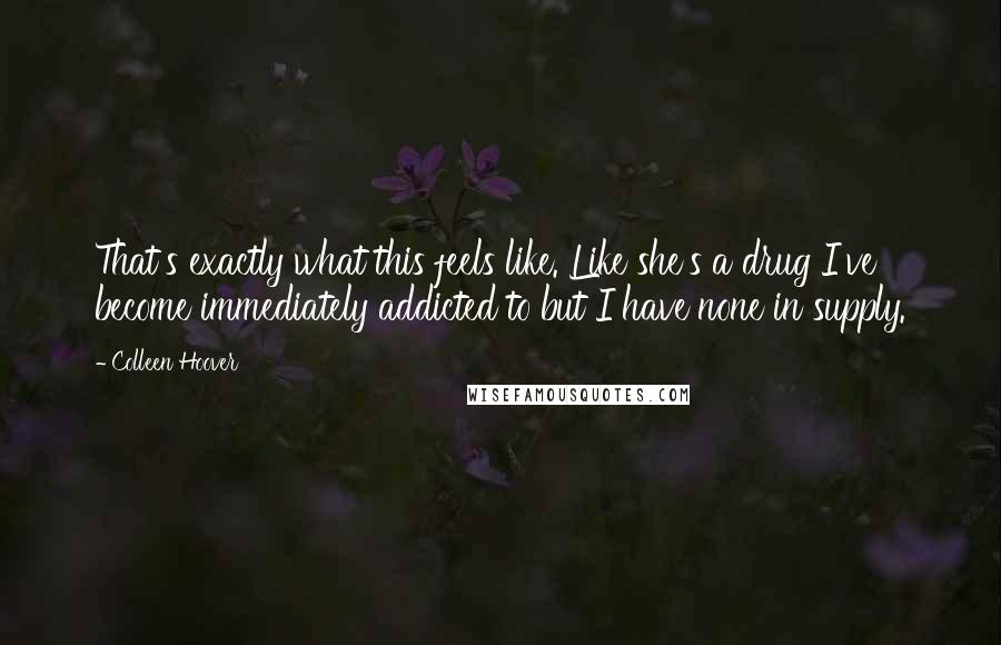 Colleen Hoover Quotes: That's exactly what this feels like. Like she's a drug I've become immediately addicted to but I have none in supply.