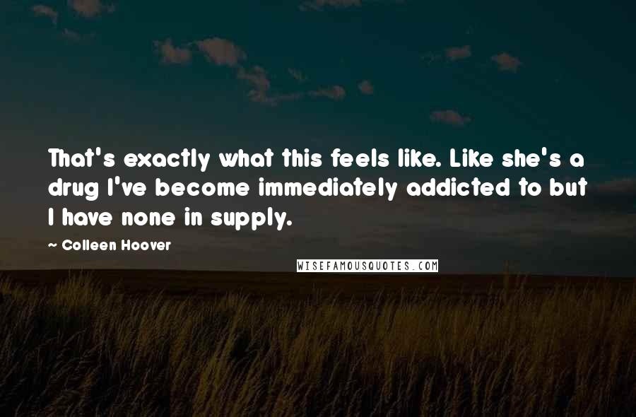 Colleen Hoover Quotes: That's exactly what this feels like. Like she's a drug I've become immediately addicted to but I have none in supply.