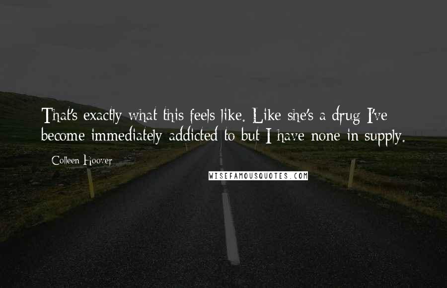 Colleen Hoover Quotes: That's exactly what this feels like. Like she's a drug I've become immediately addicted to but I have none in supply.