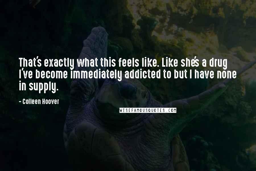 Colleen Hoover Quotes: That's exactly what this feels like. Like she's a drug I've become immediately addicted to but I have none in supply.