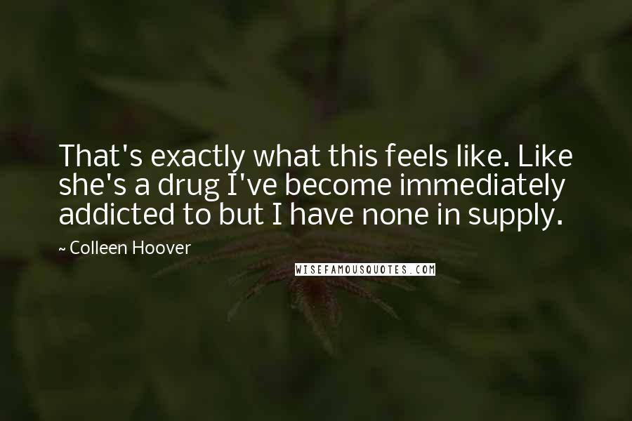 Colleen Hoover Quotes: That's exactly what this feels like. Like she's a drug I've become immediately addicted to but I have none in supply.