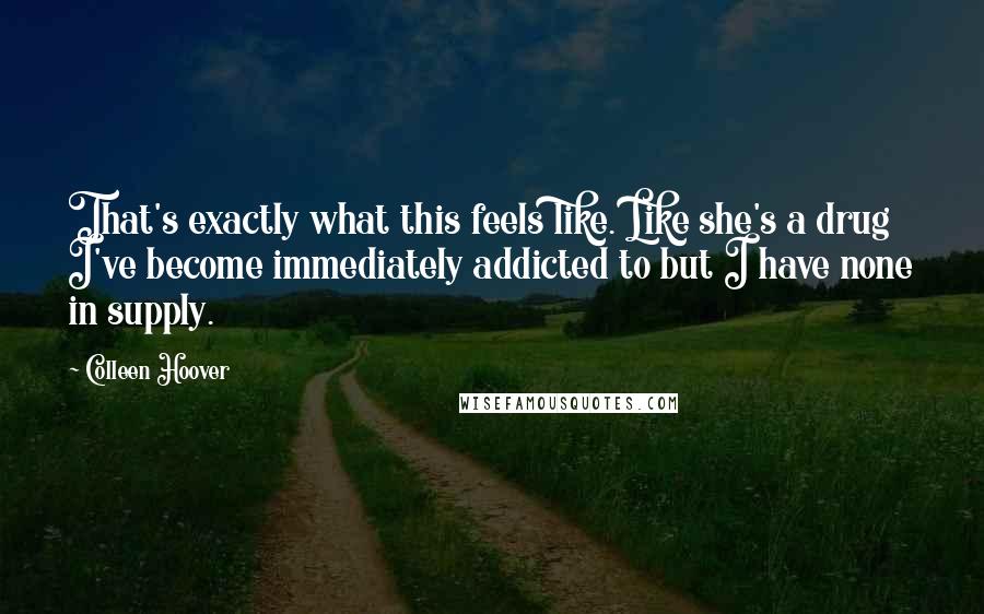 Colleen Hoover Quotes: That's exactly what this feels like. Like she's a drug I've become immediately addicted to but I have none in supply.