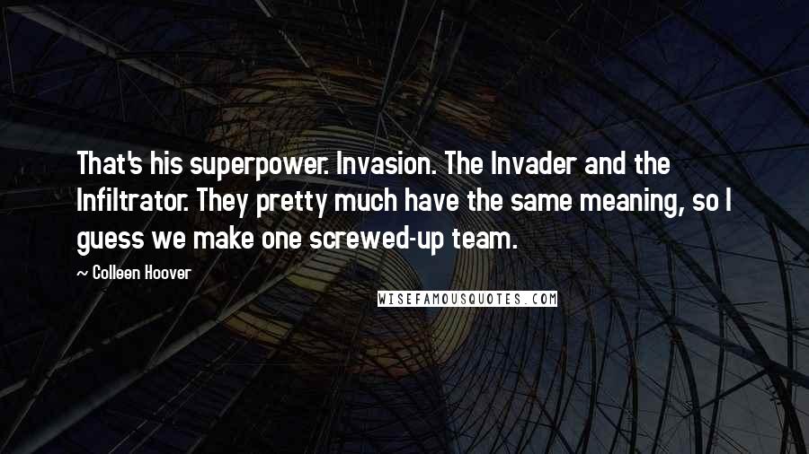 Colleen Hoover Quotes: That's his superpower. Invasion. The Invader and the Infiltrator. They pretty much have the same meaning, so I guess we make one screwed-up team.