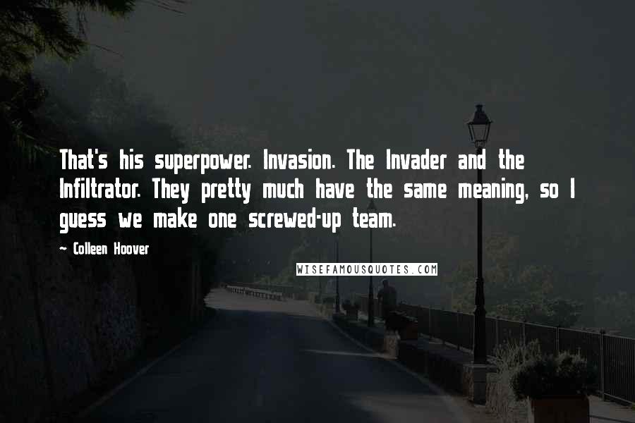 Colleen Hoover Quotes: That's his superpower. Invasion. The Invader and the Infiltrator. They pretty much have the same meaning, so I guess we make one screwed-up team.