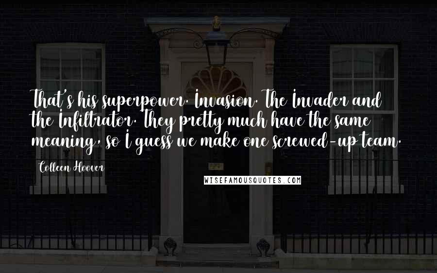 Colleen Hoover Quotes: That's his superpower. Invasion. The Invader and the Infiltrator. They pretty much have the same meaning, so I guess we make one screwed-up team.