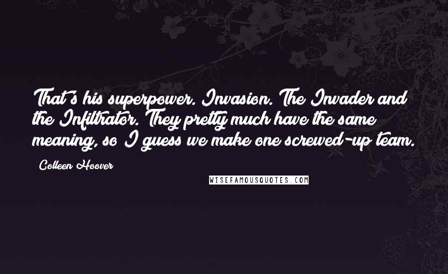 Colleen Hoover Quotes: That's his superpower. Invasion. The Invader and the Infiltrator. They pretty much have the same meaning, so I guess we make one screwed-up team.