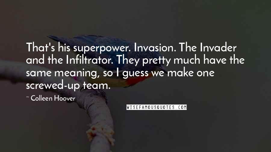 Colleen Hoover Quotes: That's his superpower. Invasion. The Invader and the Infiltrator. They pretty much have the same meaning, so I guess we make one screwed-up team.