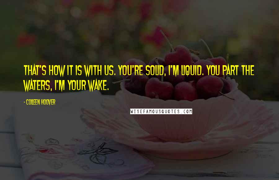 Colleen Hoover Quotes: That's how it is with us. You're solid, I'm liquid. You part the waters, I'm your wake.