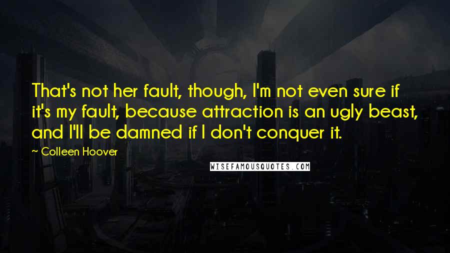 Colleen Hoover Quotes: That's not her fault, though, I'm not even sure if it's my fault, because attraction is an ugly beast, and I'll be damned if I don't conquer it.