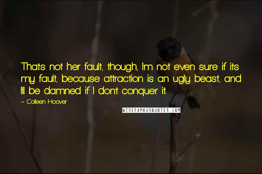 Colleen Hoover Quotes: That's not her fault, though, I'm not even sure if it's my fault, because attraction is an ugly beast, and I'll be damned if I don't conquer it.