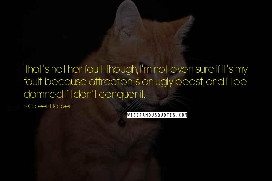 Colleen Hoover Quotes: That's not her fault, though, I'm not even sure if it's my fault, because attraction is an ugly beast, and I'll be damned if I don't conquer it.