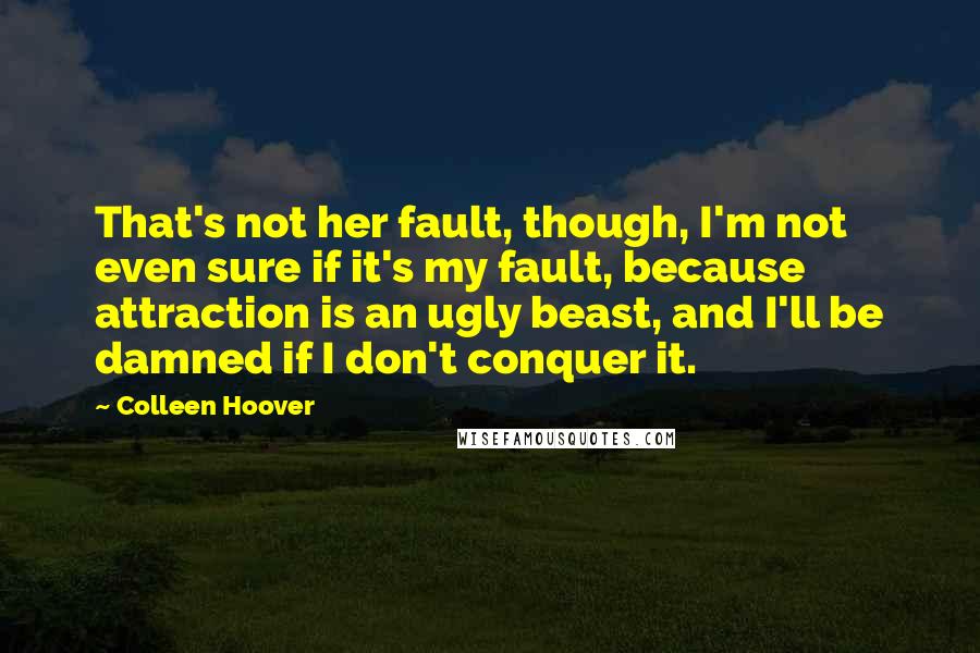 Colleen Hoover Quotes: That's not her fault, though, I'm not even sure if it's my fault, because attraction is an ugly beast, and I'll be damned if I don't conquer it.