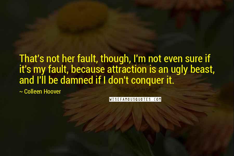 Colleen Hoover Quotes: That's not her fault, though, I'm not even sure if it's my fault, because attraction is an ugly beast, and I'll be damned if I don't conquer it.