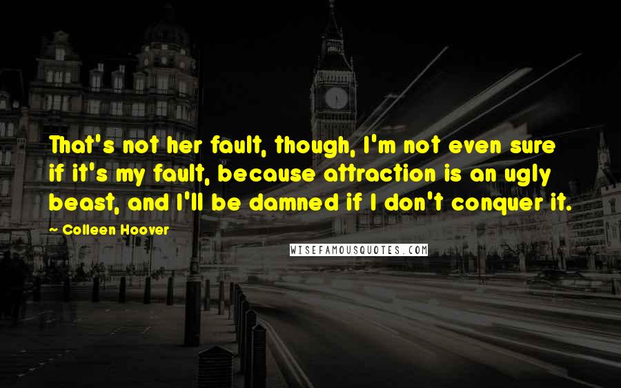 Colleen Hoover Quotes: That's not her fault, though, I'm not even sure if it's my fault, because attraction is an ugly beast, and I'll be damned if I don't conquer it.