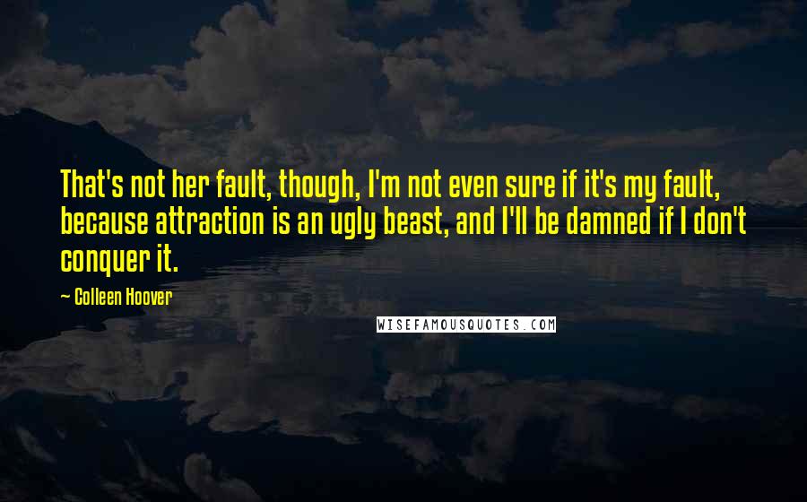 Colleen Hoover Quotes: That's not her fault, though, I'm not even sure if it's my fault, because attraction is an ugly beast, and I'll be damned if I don't conquer it.